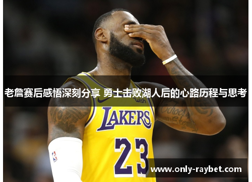 老詹赛后感悟深刻分享 勇士击败湖人后的心路历程与思考