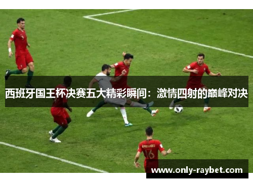 西班牙国王杯决赛五大精彩瞬间：激情四射的巅峰对决