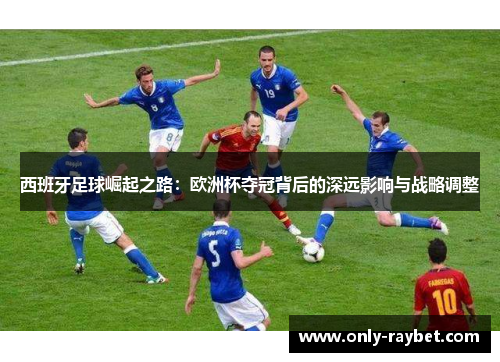 西班牙足球崛起之路：欧洲杯夺冠背后的深远影响与战略调整