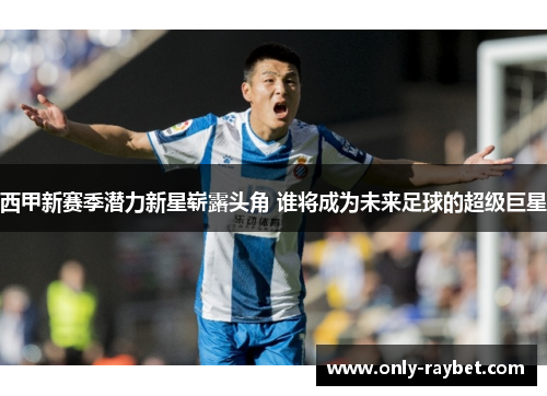 西甲新赛季潜力新星崭露头角 谁将成为未来足球的超级巨星