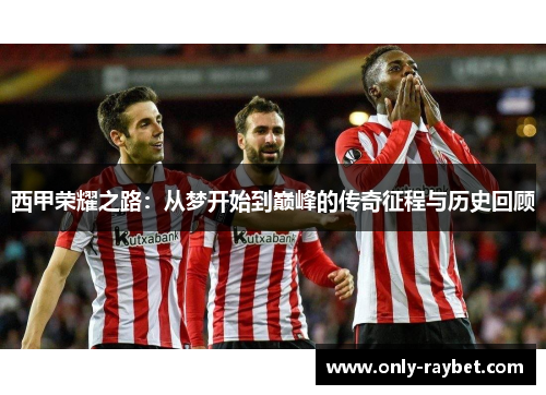 西甲荣耀之路:从梦开始到巅峰的传奇征程与历史回顾 西甲荣耀之路:从梦开始到巅峰的传奇征程与历史回顾