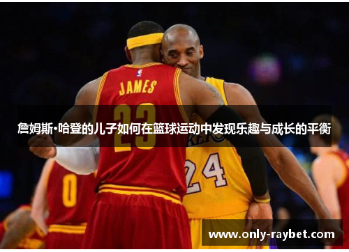 詹姆斯·哈登的儿子如何在篮球运动中发现乐趣与成长的平衡