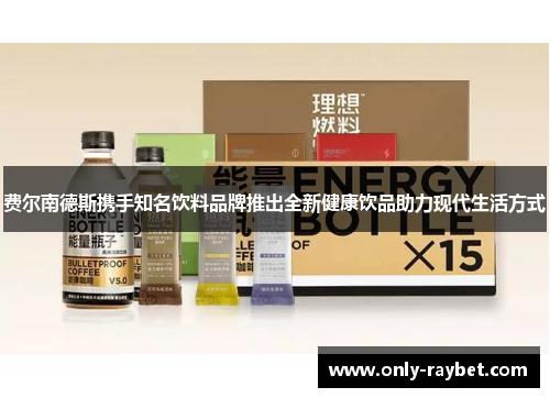 费尔南德斯携手知名饮料品牌推出全新健康饮品助力现代生活方式