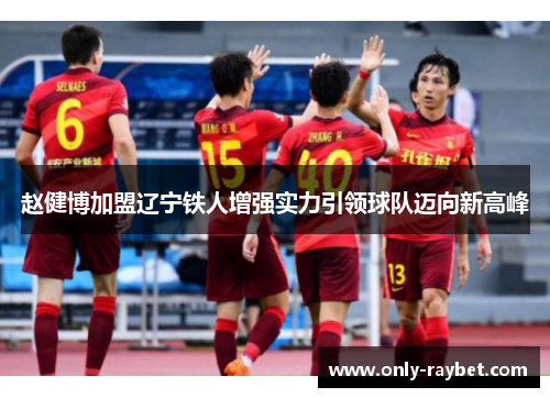 赵健博加盟辽宁铁人增强实力引领球队迈向新高峰