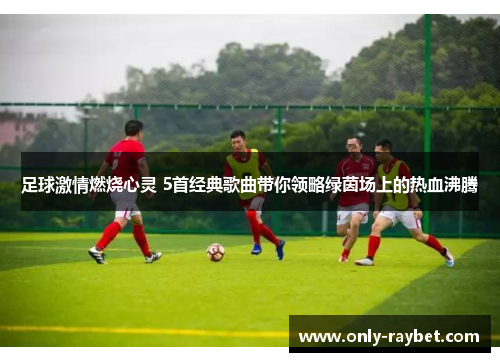 足球激情燃烧心灵 5首经典歌曲带你领略绿茵场上的热血沸腾