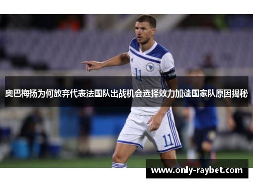 奥巴梅扬为何放弃代表法国队出战机会选择效力加蓬国家队原因揭秘