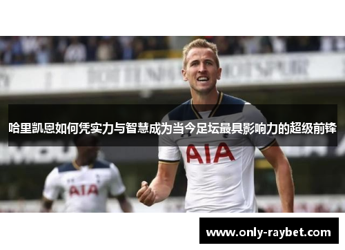 哈里凯恩如何凭实力与智慧成为当今足坛最具影响力的超级前锋 哈里凯恩如何凭实力与智慧成为当今足坛最具影响力的超级前锋