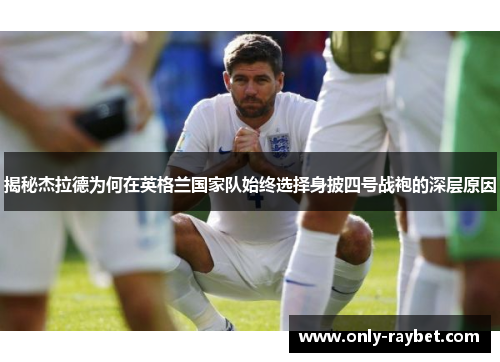 揭秘杰拉德为何在英格兰国家队始终选择身披四号战袍的深层原因