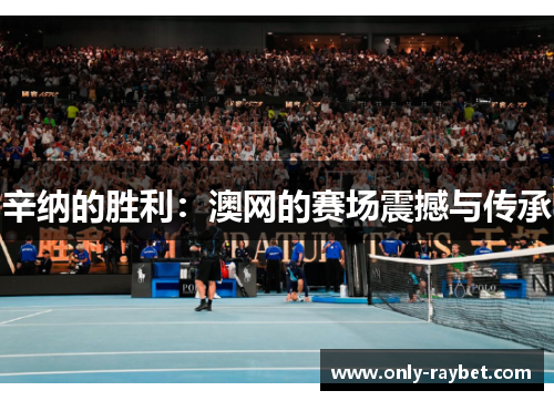 辛纳的胜利:澳网的赛场震撼与传承 辛纳的胜利:澳网的赛场震撼与传承