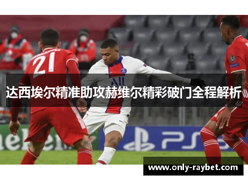 达西埃尔精准助攻赫维尔精彩破门全程解析 达西埃尔精准助攻赫维尔精彩破门全程解析