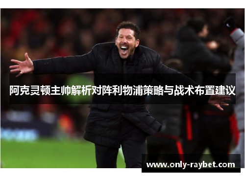 阿克灵顿主帅解析对阵利物浦策略与战术布置建议