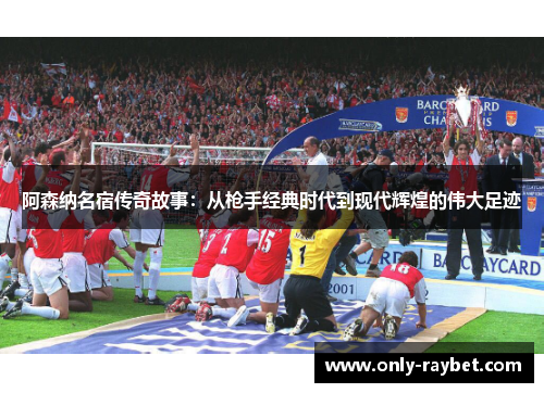 阿森纳名宿传奇故事：从枪手经典时代到现代辉煌的伟大足迹