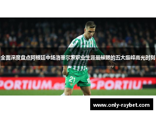 全面深度盘点阿根廷中场洛塞尔索职业生涯最耀眼的五大巅峰高光时刻