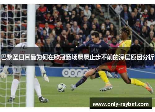 巴黎圣日耳曼为何在欧冠赛场屡屡止步不前的深层原因分析