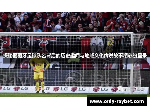 探秘葡萄牙足球队名背后的历史趣闻与地域文化传说故事精彩纷呈录