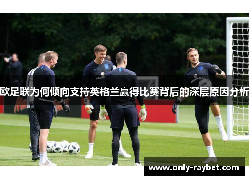 欧足联为何倾向支持英格兰赢得比赛背后的深层原因分析