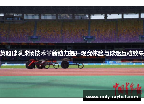 英超球队球场技术革新助力提升观赛体验与球迷互动效果