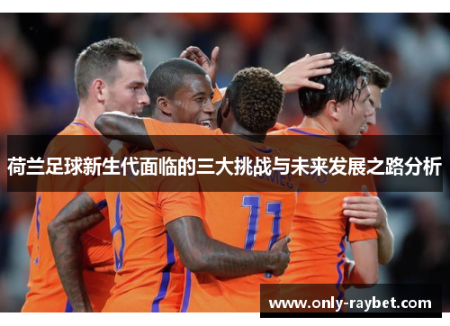荷兰足球新生代面临的三大挑战与未来发展之路分析