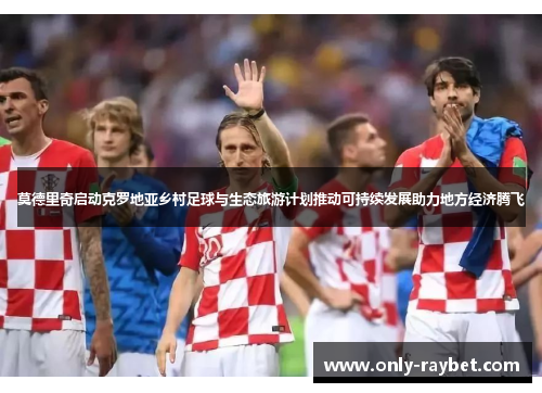 莫德里奇启动克罗地亚乡村足球与生态旅游计划推动可持续发展助力地方经济腾飞