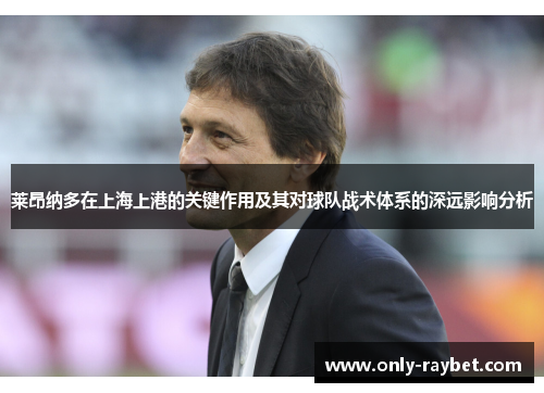 莱昂纳多在上海上港的关键作用及其对球队战术体系的深远影响分析 莱昂纳多在上海上港的关键作用及其对球队战术体系的深远影响分析