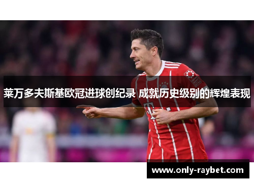 莱万多夫斯基欧冠进球创纪录 成就历史级别的辉煌表现 莱万多夫斯基欧冠进球创纪录 成就历史级别的辉煌表现