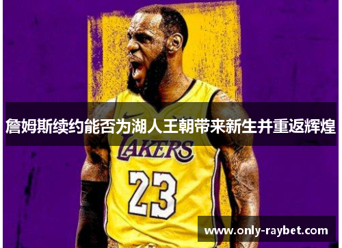 詹姆斯续约能否为湖人王朝带来新生并重返辉煌