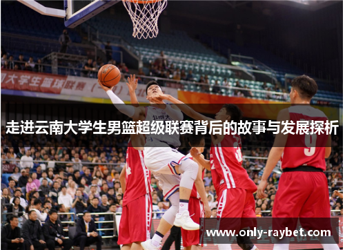 走进云南大学生男篮超级联赛背后的故事与发展探析