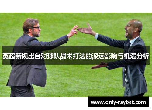 英超新规出台对球队战术打法的深远影响与机遇分析 英超新规出台对球队战术打法的深远影响与机遇分析