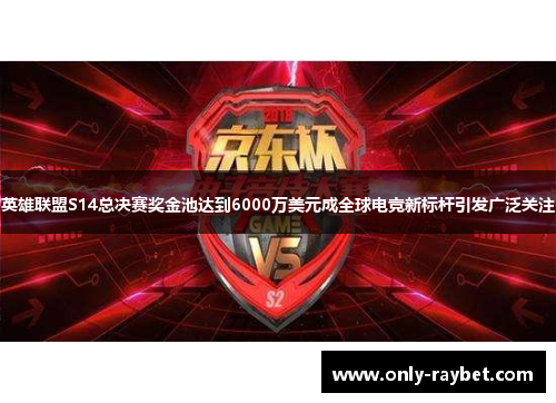 英雄联盟S14总决赛奖金池达到6000万美元成全球电竞新标杆引发广泛关注