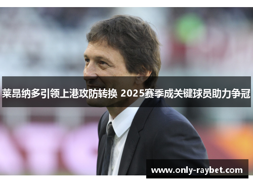 莱昂纳多引领上港攻防转换 2025赛季成关键球员助力争冠 莱昂纳多引领上港攻防转换 2025赛季成关键球员助力争冠