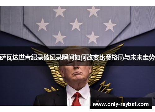 萨瓦达世青纪录破纪录瞬间如何改变比赛格局与未来走势 萨瓦达世青纪录破纪录瞬间如何改变比赛格局与未来走势