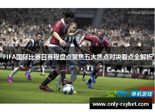 FIFA国际比赛日赛程盘点聚焦五大焦点对决看点全解析