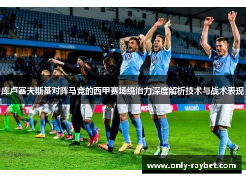 库卢塞夫斯基对阵马竞的西甲赛场统治力深度解析技术与战术表现 库卢塞夫斯基对阵马竞的西甲赛场统治力深度解析技术与战术表现