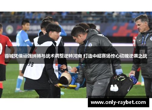 蓉城凭借顽强拼搏与战术调整逆转河南 打造中超赛场惊心动魄逆袭之战