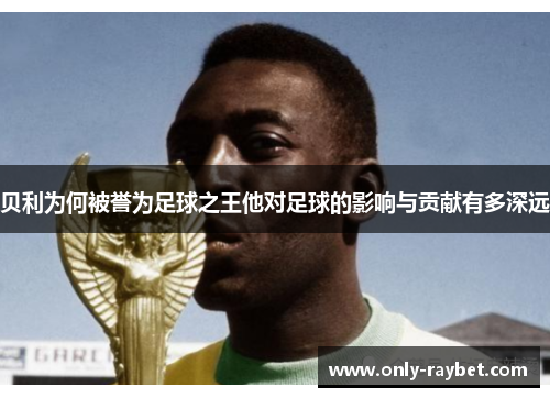 贝利为何被誉为足球之王他对足球的影响与贡献有多深远 贝利为何被誉为足球之王他对足球的影响与贡献有多深远