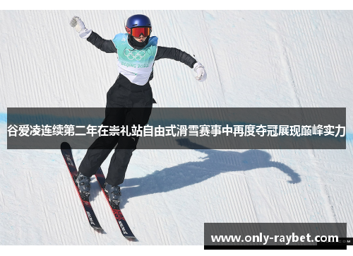 谷爱凌连续第二年在崇礼站自由式滑雪赛事中再度夺冠展现巅峰实力