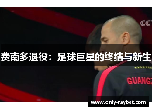 费南多退役:足球巨星的终结与新生 费南多退役:足球巨星的终结与新生