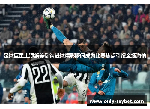 足球巨星上演绝美倒钩进球精彩瞬间成为比赛焦点引爆全场激情