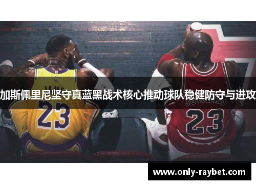 加斯佩里尼坚守真蓝黑战术核心推动球队稳健防守与进攻