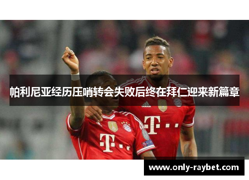 帕利尼亚经历压哨转会失败后终在拜仁迎来新篇章 帕利尼亚经历压哨转会失败后终在拜仁迎来新篇章