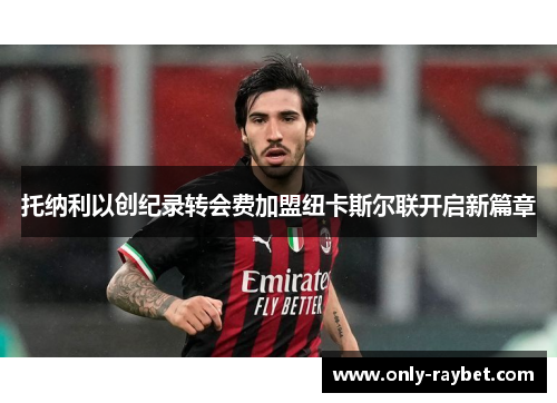 托纳利以创纪录转会费加盟纽卡斯尔联开启新篇章 托纳利以创纪录转会费加盟纽卡斯尔联开启新篇章