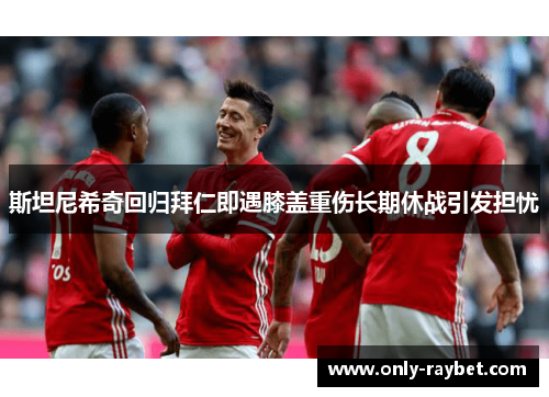 斯坦尼希奇回归拜仁即遇膝盖重伤长期休战引发担忧 斯坦尼希奇回归拜仁即遇膝盖重伤长期休战引发担忧