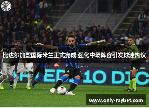 比达尔加盟国际米兰正式完成 强化中场阵容引发球迷热议