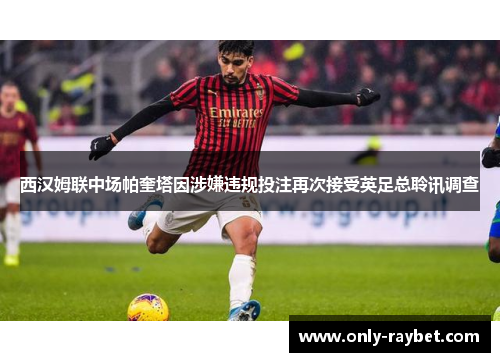 西汉姆联中场帕奎塔因涉嫌违规投注再次接受英足总聆讯调查