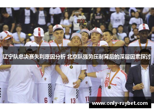 辽宁队总决赛失利原因分析 北京队强势压制背后的深层因素探讨