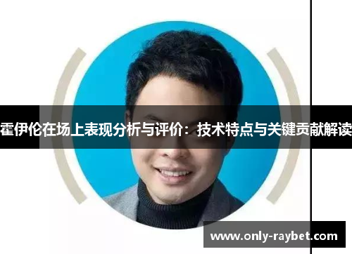 霍伊伦在场上表现分析与评价：技术特点与关键贡献解读