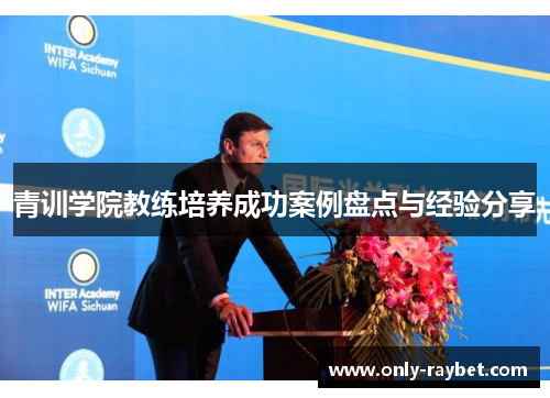 青训学院教练培养成功案例盘点与经验分享 青训学院教练培养成功案例盘点与经验分享